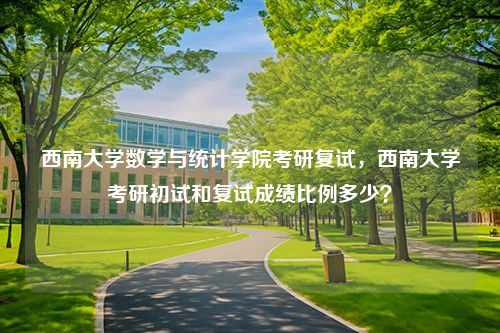 西南大学数学与统计学院考研复试，西南大学考研初试和复试成绩比例多少？