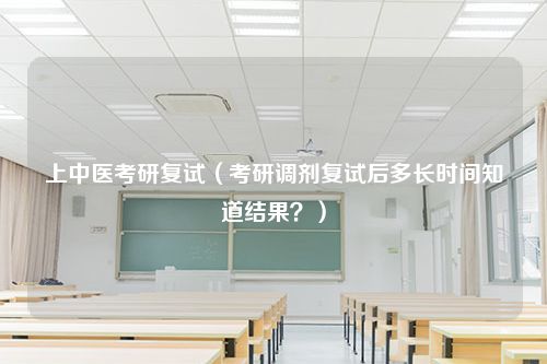 上中医考研复试（考研调剂复试后多长时间知道结果？）