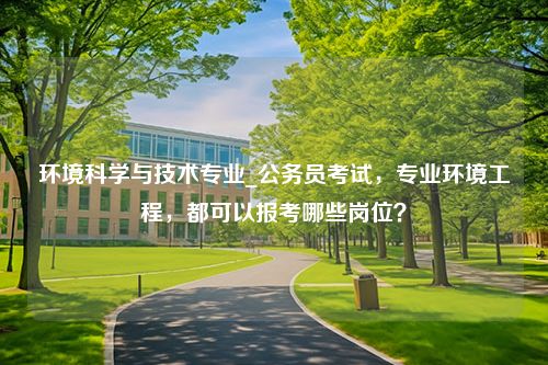 环境科学与技术专业_公务员考试，专业环境工程，都可以报考哪些岗位？