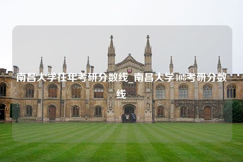 南昌大学往年考研分数线_南昌大学408考研分数线