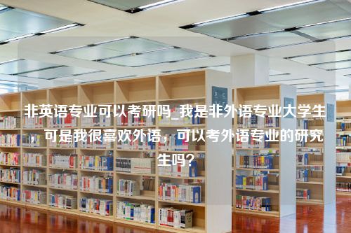 非英语专业可以考研吗_我是非外语专业大学生，可是我很喜欢外语，可以考外语专业的研究生吗？