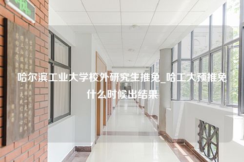 哈尔滨工业大学校外研究生推免_哈工大预推免什么时候出结果