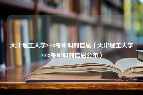 天津理工大学2018考研调剂信息（天津理工大学2018考研调剂信息公布）