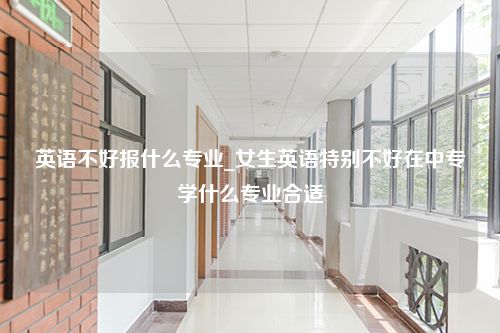 英语不好报什么专业_女生英语特别不好在中专学什么专业合适