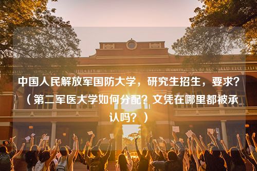 中国人民解放军国防大学，研究生招生，要求？（第二军医大学如何分配？文凭在哪里都被承认吗？）