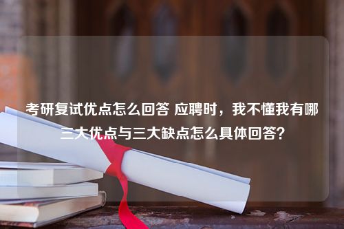 考研复试优点怎么回答 应聘时，我不懂我有哪三大优点与三大缺点怎么具体回答？