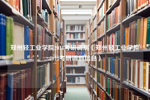 郑州轻工业学院2018考研调剂（郑州轻工业学院2018考研调剂信息）