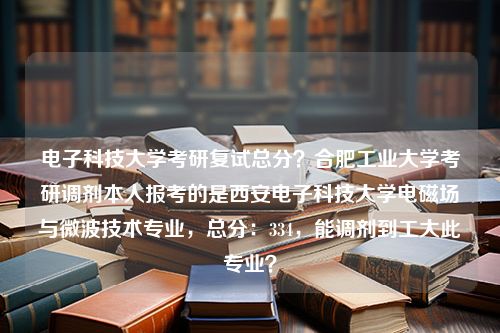 电子科技大学考研复试总分？合肥工业大学考研调剂本人报考的是西安电子科技大学电磁场与微波技术专业，总分：334，能调剂到工大此专业？