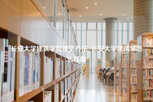 长安大学建筑学院推免办法_长安大学建筑学怎么样啊