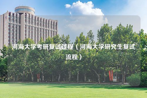 河海大学考研复试过程（河海大学研究生复试流程）