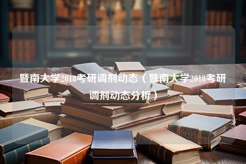 暨南大学2018考研调剂动态（暨南大学2018考研调剂动态分析）