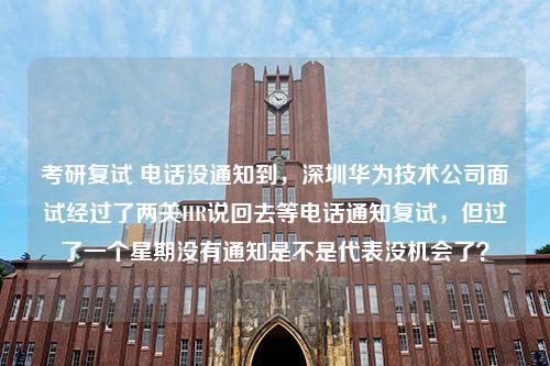 考研复试 电话没通知到，深圳华为技术公司面试经过了两关HR说回去等电话通知复试，但过了一个星期没有通知是不是代表没机会了？