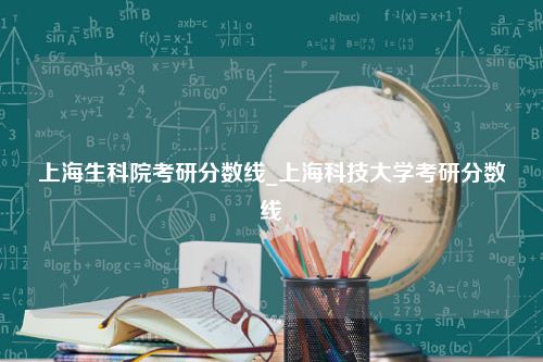 上海生科院考研分数线_上海科技大学考研分数线