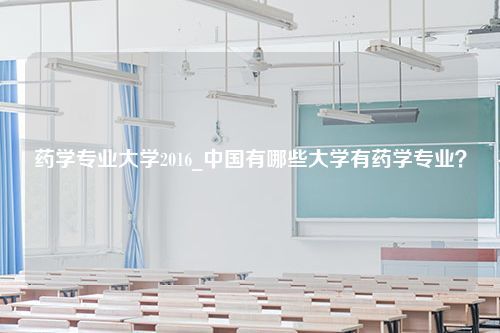 药学专业大学2016_中国有哪些大学有药学专业？