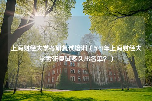 上海财经大学考研复试培训（2021年上海财经大学考研复试多久出名单？）