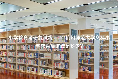 小学教育考研复试线，2022杭州师范大学文科小学教育复试线是多少？