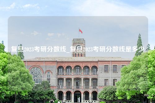 复旦2023考研分数线_复旦2023考研分数线是多少