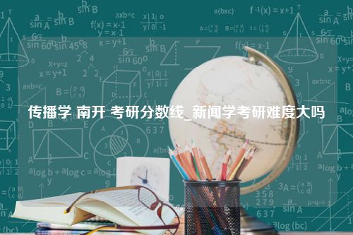 传播学 南开 考研分数线_新闻学考研难度大吗