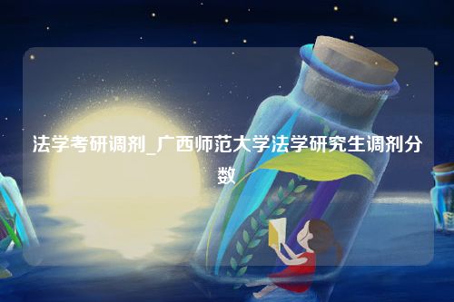 法学考研调剂_广西师范大学法学研究生调剂分数