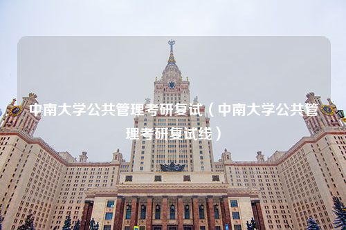 中南大学公共管理考研复试（中南大学公共管理考研复试线）