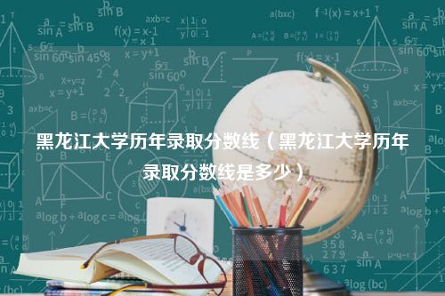 黑龙江大学历年录取分数线（黑龙江大学历年录取分数线是多少）