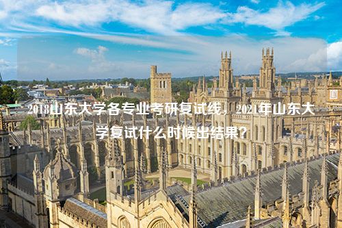 2018山东大学各专业考研复试线，2021年山东大学复试什么时候出结果？