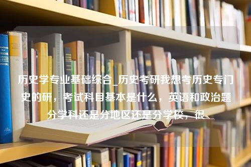 历史学专业基础综合_历史考研我想考历史专门史的研，考试科目基本是什么，英语和政治题分学科还是分地区还是分学校，很