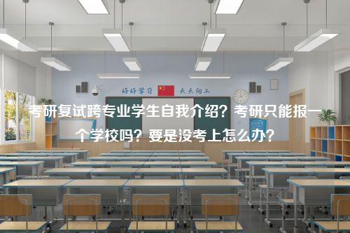 考研复试跨专业学生自我介绍？考研只能报一个学校吗？要是没考上怎么办？