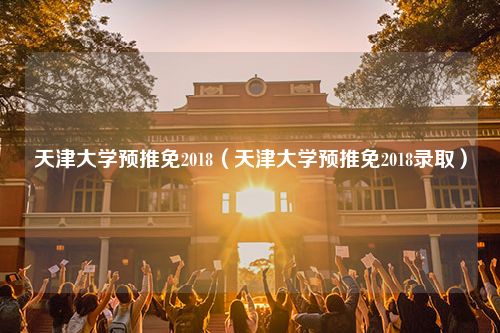 天津大学预推免2018（天津大学预推免2018录取）