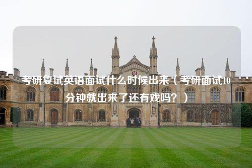 考研复试英语面试什么时候出来（考研面试10分钟就出来了还有戏吗？）