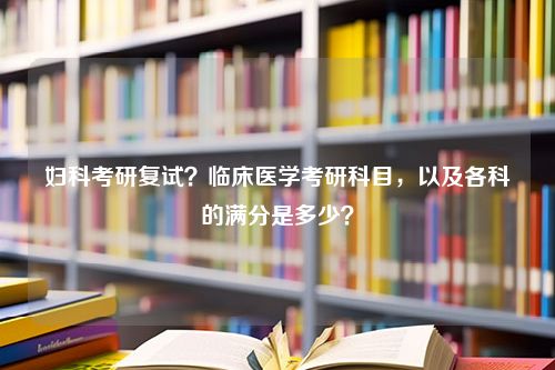 妇科考研复试？临床医学考研科目，以及各科的满分是多少？