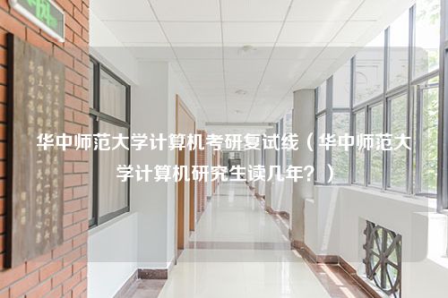 华中师范大学计算机考研复试线（华中师范大学计算机研究生读几年？）