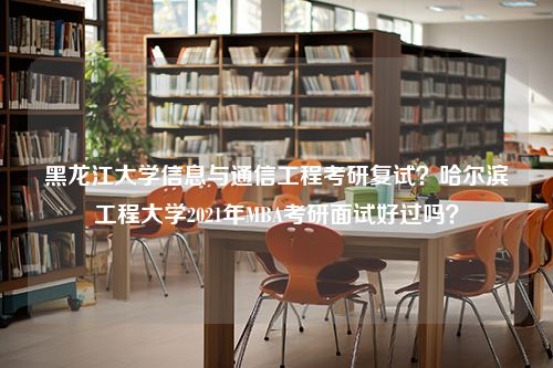 黑龙江大学信息与通信工程考研复试？哈尔滨工程大学2021年MBA考研面试好过吗？