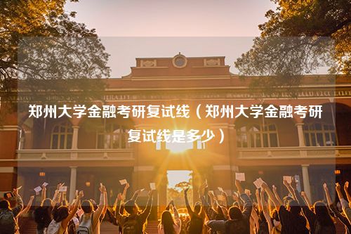 郑州大学金融考研复试线（郑州大学金融考研复试线是多少）