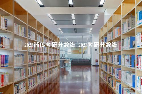 2023浙传考研分数线_2023考研分数线