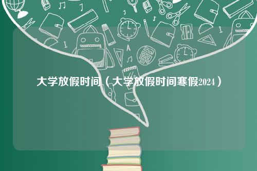 大学放假时间（大学放假时间寒假2024）