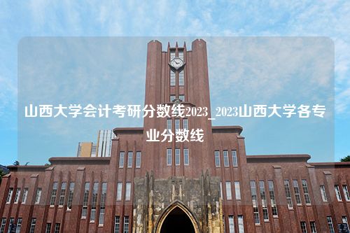 山西大学会计考研分数线2023_2023山西大学各专业分数线