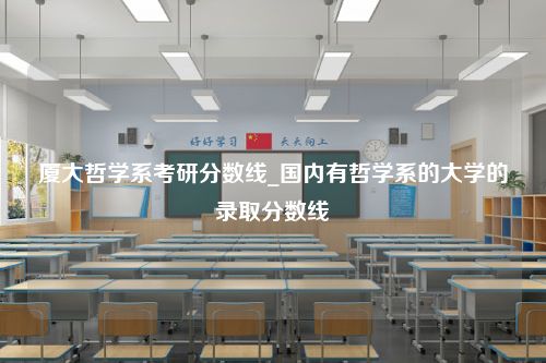 厦大哲学系考研分数线_国内有哲学系的大学的录取分数线