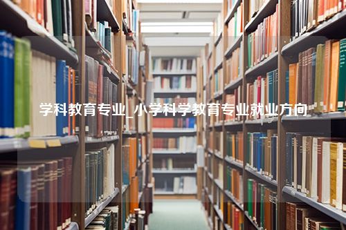 学科教育专业_小学科学教育专业就业方向