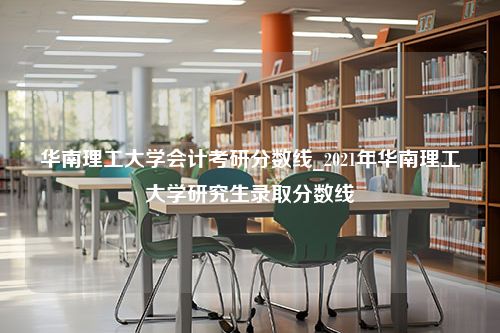 华南理工大学会计考研分数线_2021年华南理工大学研究生录取分数线