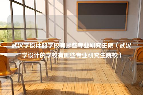 武汉学设计的学校有哪些专业研究生院（武汉学设计的学校有哪些专业研究生院校）