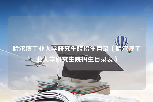 哈尔滨工业大学研究生院招生目录（哈尔滨工业大学研究生院招生目录表）