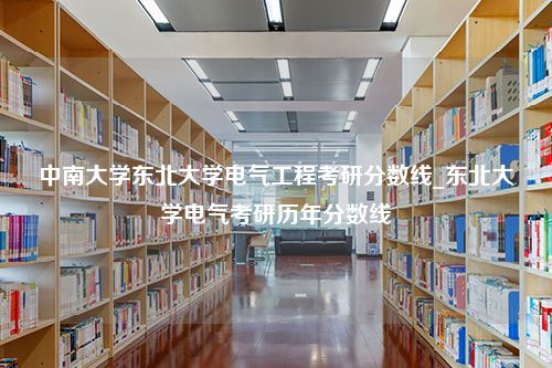 中南大学东北大学电气工程考研分数线_东北大学电气考研历年分数线