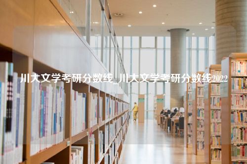 川大文学考研分数线_川大文学考研分数线2022