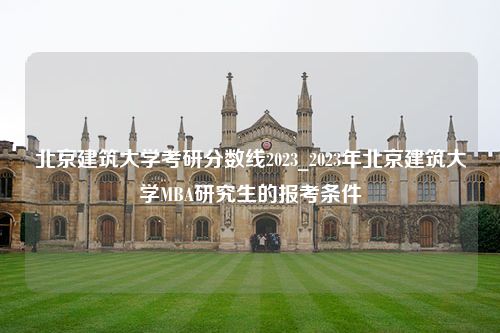 北京建筑大学考研分数线2023_2023年北京建筑大学MBA研究生的报考条件