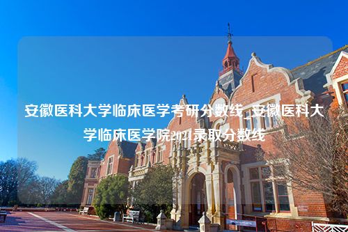 安徽医科大学临床医学考研分数线_安徽医科大学临床医学院2021录取分数线