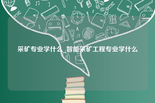 采矿专业学什么_智能采矿工程专业学什么