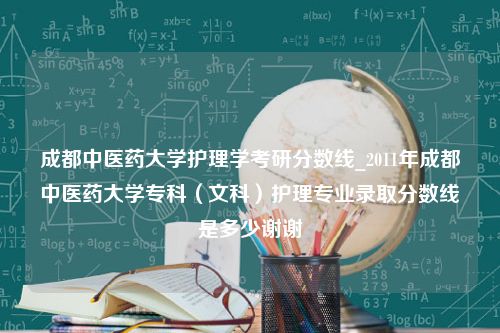 成都中医药大学护理学考研分数线_2011年成都中医药大学专科（文科）护理专业录取分数线是多少谢谢