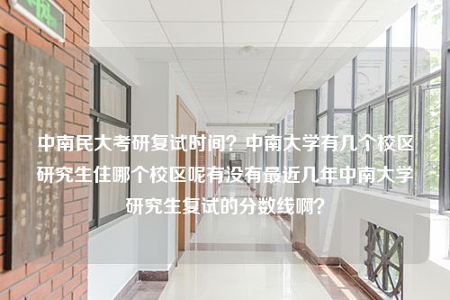 中南民大考研复试时间？中南大学有几个校区研究生住哪个校区呢有没有最近几年中南大学研究生复试的分数线啊？