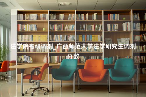 法学院考研调剂_广西师范大学法学研究生调剂分数